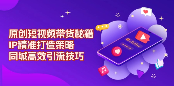 原创 短视频带货秘籍，IP精准打造策略，同城高效引流技巧-副业网