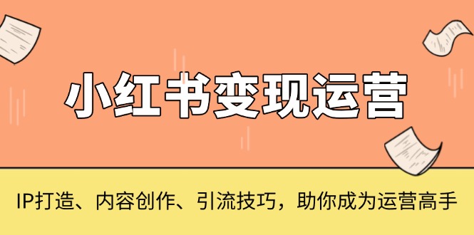小红书变现运营，IP打造、内容创作、引流技巧，助你成为运营高手-副业网