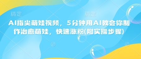 AI指尖萌娃视频，5分钟用AI教会你制作治愈萌娃，快速涨粉(附实操步骤)-副业网