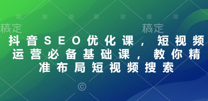 抖音SEO优化课，短视频运营必备基础课，教你精准布局短视频搜索-副业网