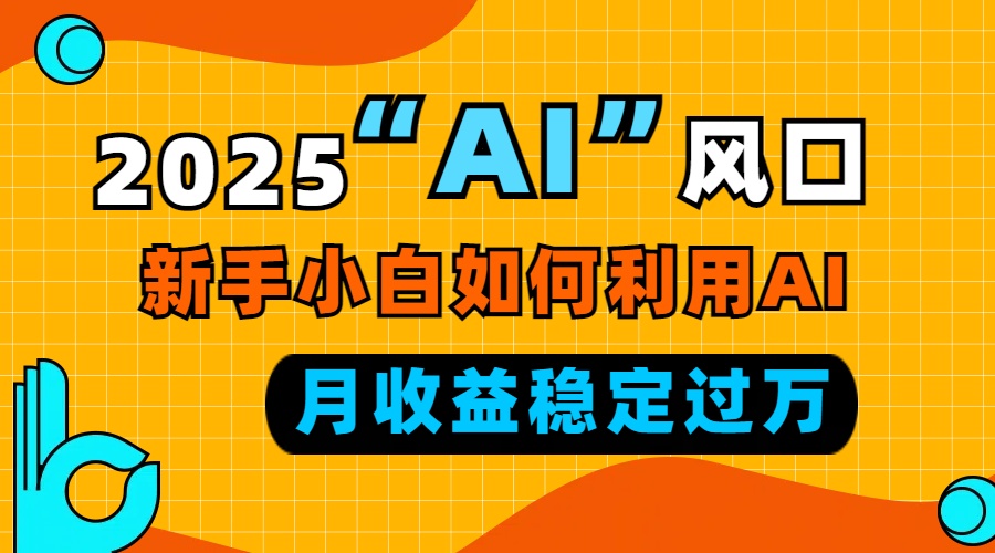 2025“ AI ”风口，新手小白如何利用ai，每月收益稳定过万-副业网