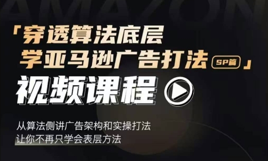 穿透算法底层，学亚马逊广告打法SP篇，从算法侧讲广告架构和实操打法，让你不再只学会表层方法-副业网