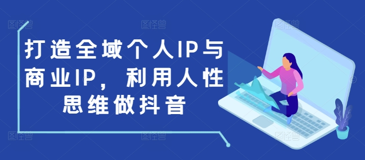 打造全域个人IP与商业IP，利用人性思维做抖音-副业网