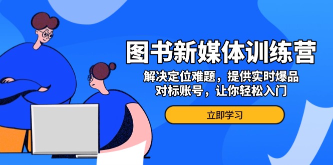 图书新媒体训练营，解决定位难题，提供实时爆品、对标账号，让你轻松入门-副业网