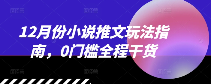 12月份小说推文玩法指南，0门槛全程干货-副业网