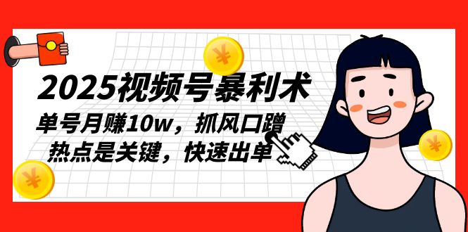 2025视频号暴利术，单号月赚10w，抓风口蹭热点是关键，快速出单-副业网