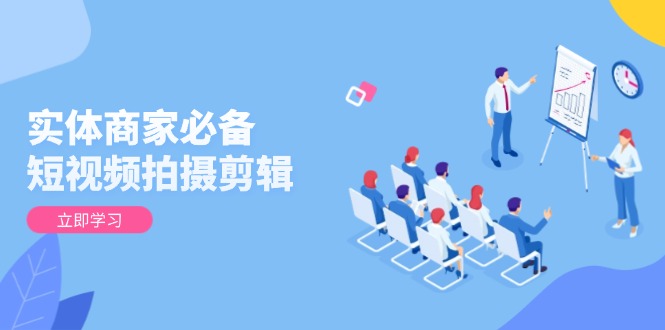 实体商家必备！短视频拍摄剪辑，从基础到进阶 全面提升视频质量与获客效果-副业网