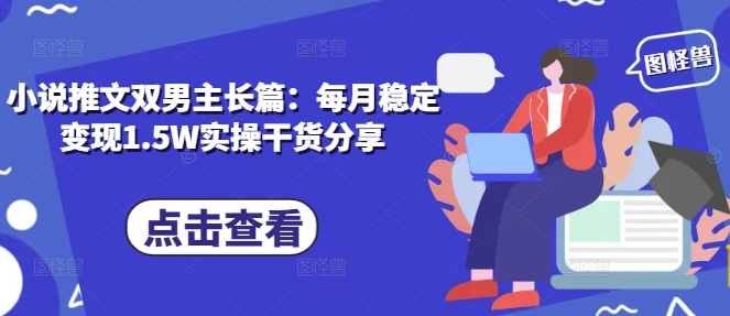 小说推文双男主长篇：每月稳定变现1.5W实操干货分享-副业网