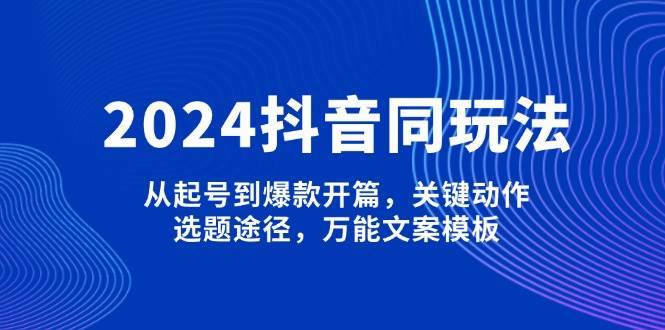 2024抖音同玩法，从起号到爆款开篇，关键动作，选题途径，万能文案模板-副业网