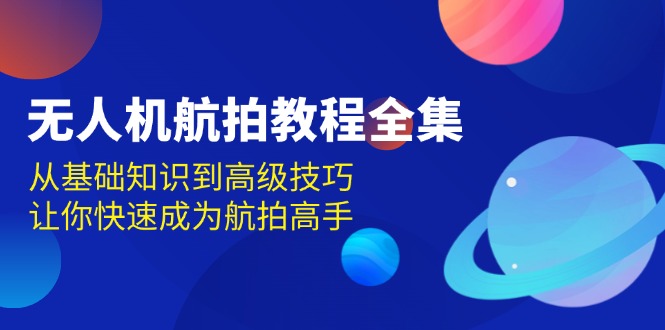 无人机-航拍教程全集，从基础知识到高级技巧，让你快速成为航拍高手-副业网