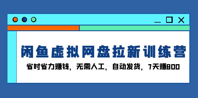 闲鱼虚拟网盘拉新训练营：省时省力赚钱，无需人工，自动发货，7天赚800-副业网