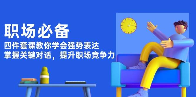 职场必备，四件套课教你学会强势表达，掌握关键对话，提升职场竞争力-副业网