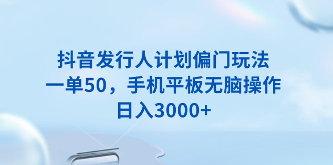 抖音发行人计划偏门玩法，一单50，手机平板无脑操作，日入3000+-副业网