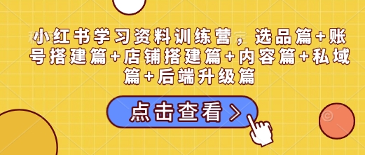 小红书学习资料训练营，选品篇+账号搭建篇+店铺搭建篇+内容篇+私域篇+后端升级篇-副业网