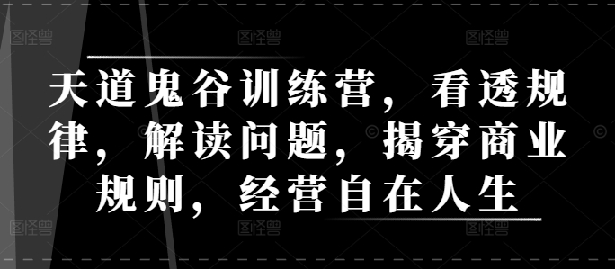 天道鬼谷训练营，看透规律，解读问题，揭穿商业规则，经营自在人生-副业网