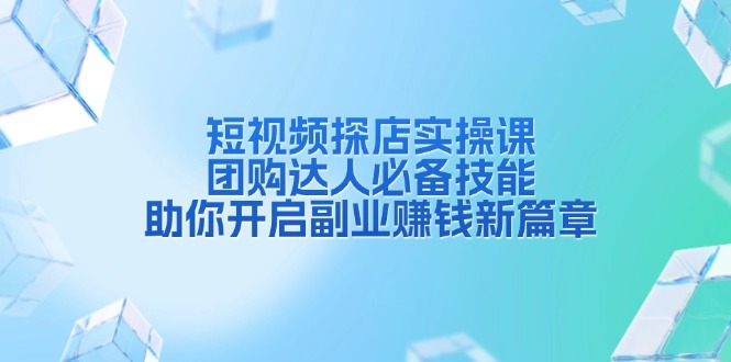 短视频探店实操课，团购达人必备技能，助你开启副业赚钱新篇章-副业网