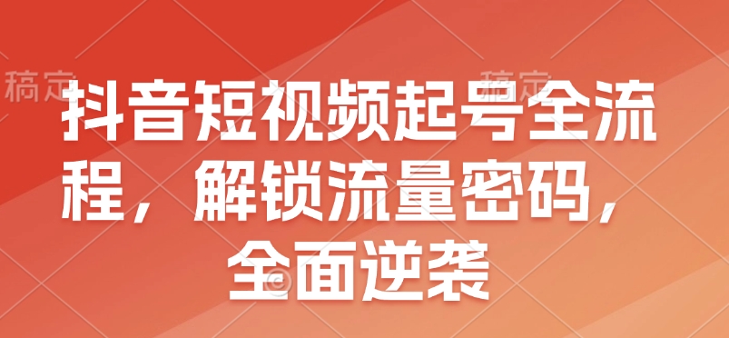 抖音短视频起号全流程，解锁流量密码，全面逆袭-副业网