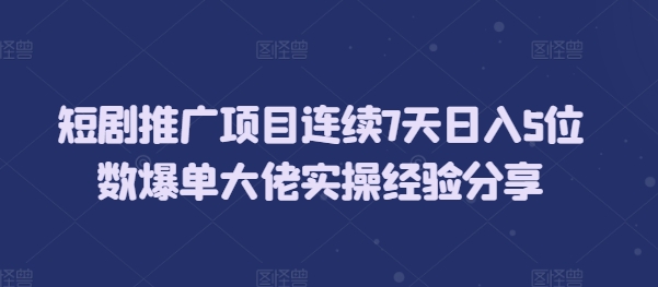 短剧推广项目连续7天日入5位数爆单大佬实操经验分享-副业网
