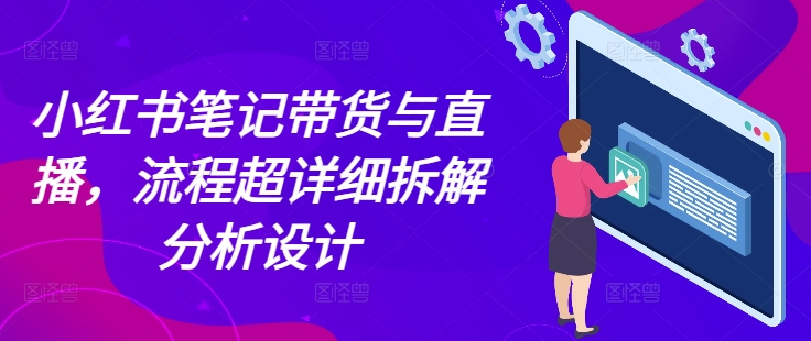 小红书笔记带货与直播，流程超详细拆解分析设计-副业网