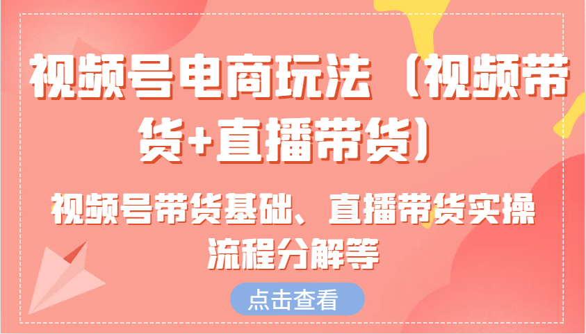 视频号电商玩法(视频带货+直播带货)含视频号带货基础、直播带货实操流程分解等-副业网