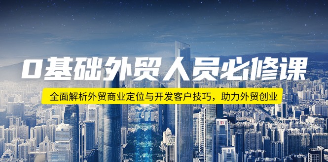 0基础外贸人员必修课：全面解析外贸商业定位与开发客户技巧，助力外贸创业-副业网
