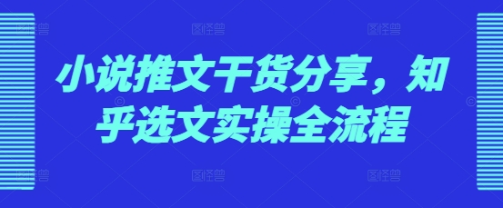 小说推文干货分享，知乎选文实操全流程-副业网