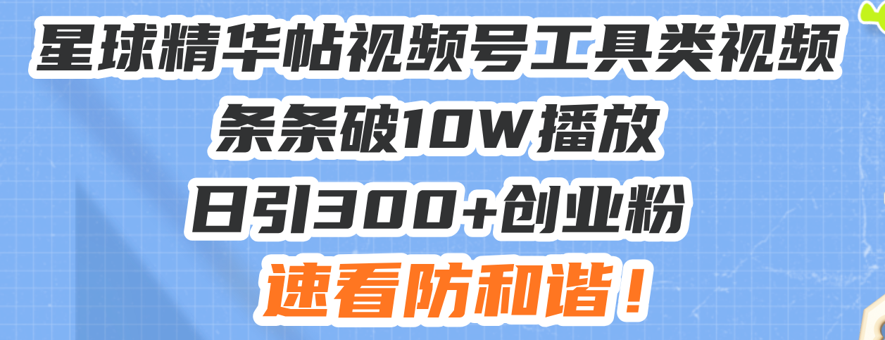 星球精华帖视频号工具类视频条条破10W播放日引300+创业粉，速看防和谐！-副业网