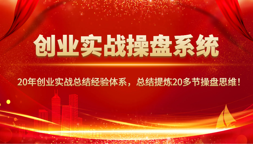 创业实战操盘系统，20年创业实战总结经验体系，总结提炼20多节操盘思维！-副业网