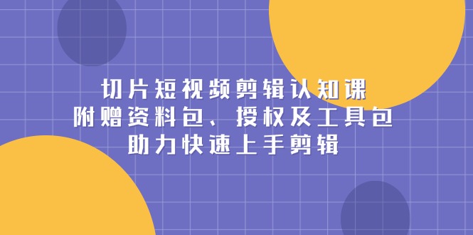 切片短视频剪辑认知课，附赠资料包、授权及工具包，助力快速上手剪辑-副业网