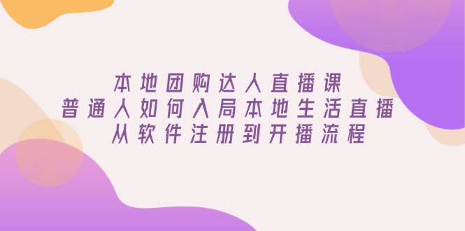 本地团购达人直播课：普通人如何入局本地生活直播, 从软件注册到开播流程-副业网