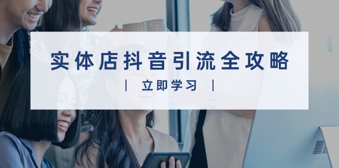 实体店抖音引流全攻略，从视频制作到直播变现，打造火爆生意-副业网