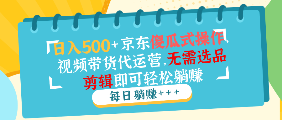 日入500+京东傻瓜式操作，视频带货代运营，无需选品剪辑即可轻松躺赚-副业网