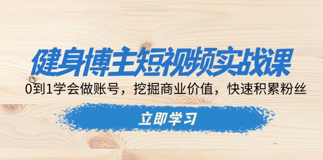 健身博主短视频实战课：0到1学会做账号，挖掘商业价值，快速积累粉丝-副业网