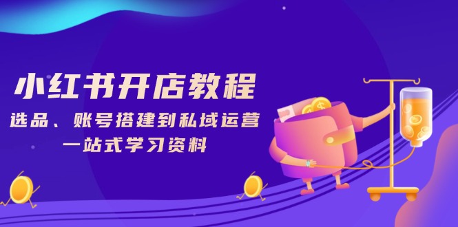 小红书开店教程，选品、账号搭建到私域运营，一站式学习资料-副业网