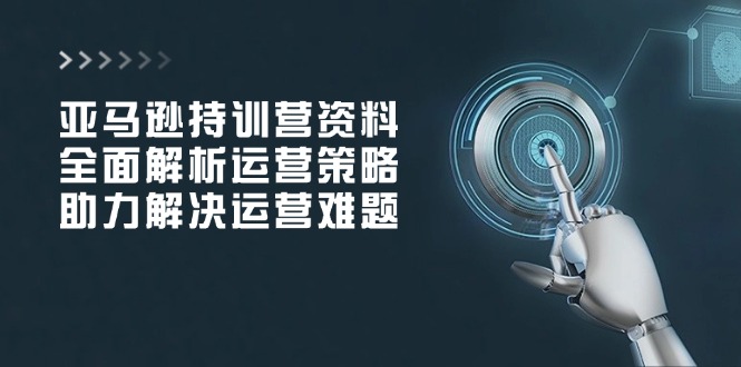 亚马逊持训营资料，全面解析运营策略，助力解决运营难题-副业网
