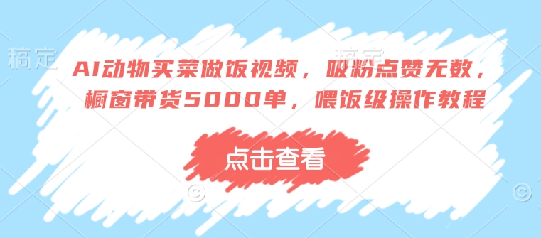 AI动物买菜做饭视频，吸粉点赞无数，橱窗带货5000单，喂饭级操作教程-副业网