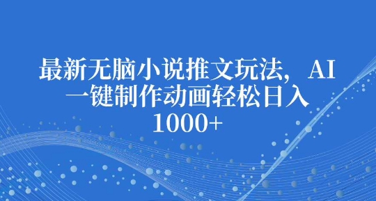 最新无脑小说推文玩法，AI一键制作动画轻松日入多张【揭秘】-副业网