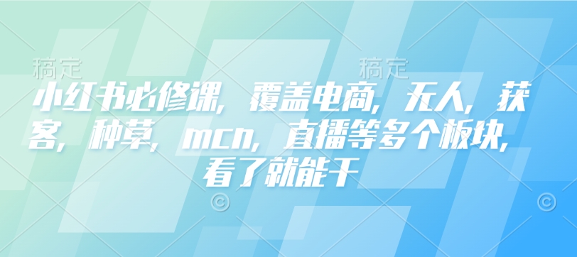 小红书必修课，覆盖电商，无人，获客，种草，mcn，直播等多个板块，看了就能干-副业网