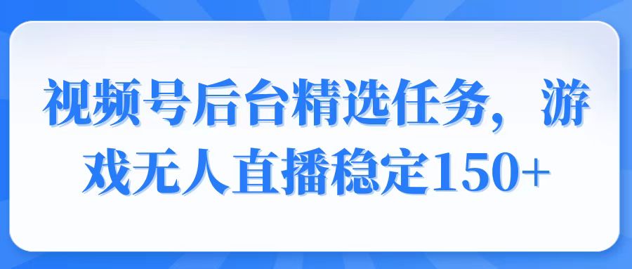视频号精选变现任务，游戏无人直播稳定150+-副业网