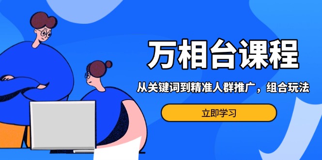 万相台课程：从关键词到精准人群推广，组合玩法高效应对多场景电商营销...-副业网