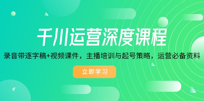 千川运营深度课程，录音带逐字稿+视频课件，主播培训与起号策略，运营...-副业网