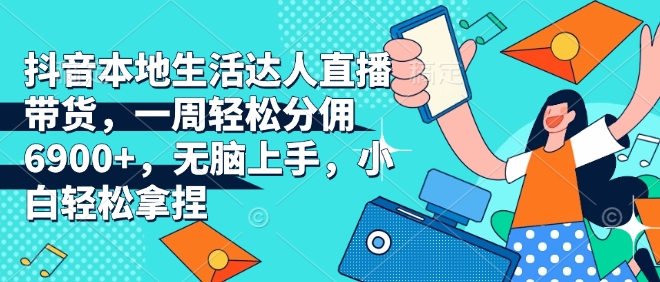 抖音本地生活达人直播带货，一周轻松分佣6900+，无脑上手，小白轻松拿捏【揭秘】-副业网