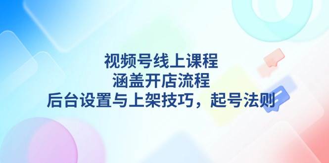 视频号线上课程详解，涵盖开店流程，后台设置与上架技巧，起号法则-副业网