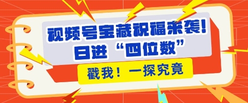 视频号宝藏祝福来袭，粉丝无忧扩张，带货效能翻倍，日进“四位数” 近在咫尺-副业网