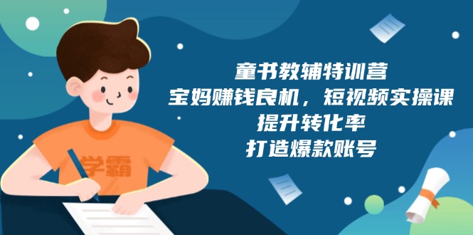 童书教辅特训营，宝妈赚钱良机，短视频实操课，提升转化率，打造爆款账号-副业网