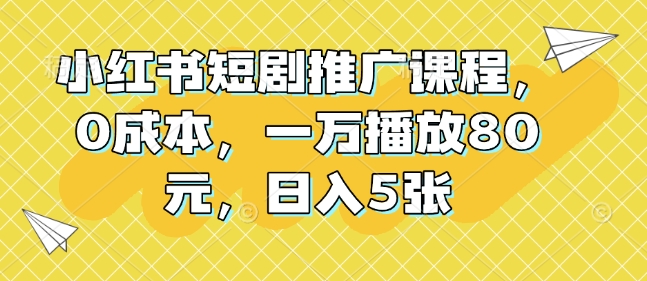 小红书短剧推广课程，0成本，一万播放80元，日入5张-副业网