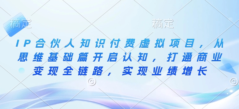 IP合伙人知识付费虚拟项目，从思维基础篇开启认知，打通商业变现全链路，实现业绩增长-副业网
