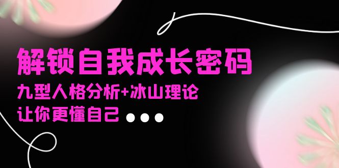某社群课程，解锁自我成长密码，九型人格分析+冰山理论，让你更懂自己-副业网