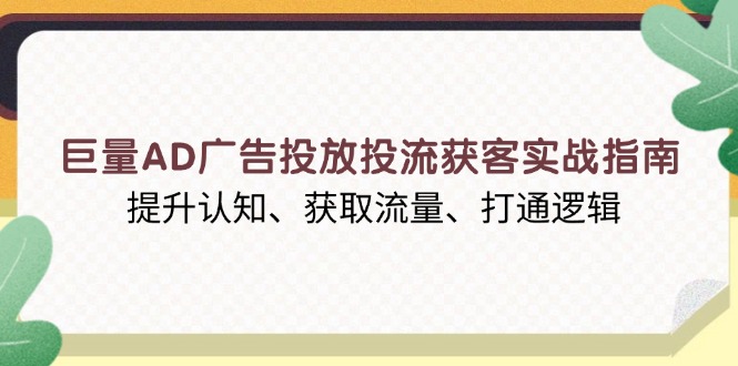 巨量AD广告投放投流获客实战指南，提升认知、获取流量、打通逻辑-副业网