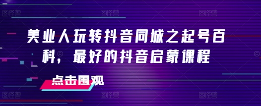 美业人玩转抖音同城之起号百科，最好的抖音启蒙课程-副业网